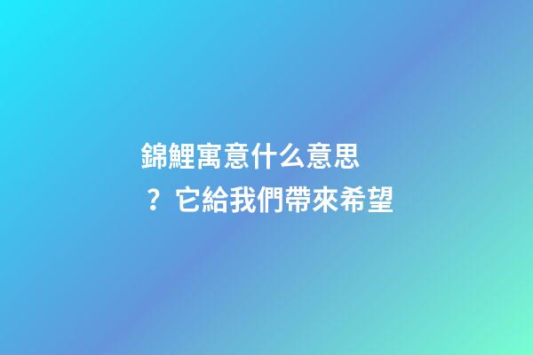 錦鯉寓意什么意思？它給我們帶來希望